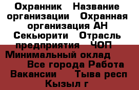 Охранник › Название организации ­ Охранная организация АН-Секьюрити › Отрасль предприятия ­ ЧОП › Минимальный оклад ­ 36 000 - Все города Работа » Вакансии   . Тыва респ.,Кызыл г.